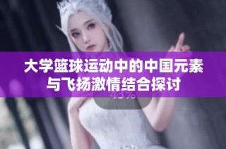 大学篮球运动中的中国元素与飞扬激情结合探讨