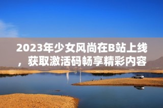 2023年少女风尚在B站上线，获取激活码畅享精彩内容