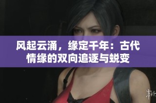 风起云涌，缘定千年：古代情缘的双向追逐与蜕变