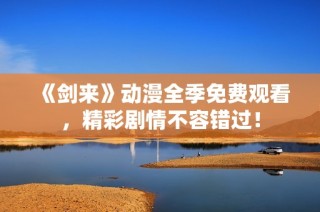 《剑来》动漫全季免费观看，精彩剧情不容错过！