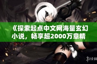 《探索起点中文网海量玄幻小说，畅享超2000万章精彩内容》