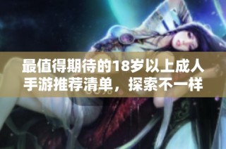 最值得期待的18岁以上成人手游推荐清单，探索不一样的游戏世界