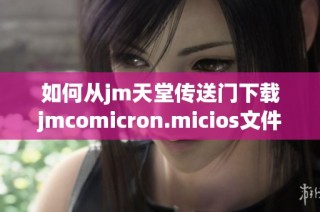 如何从jm天堂传送门下载jmcomicron.micios文件的方法与步骤详解
