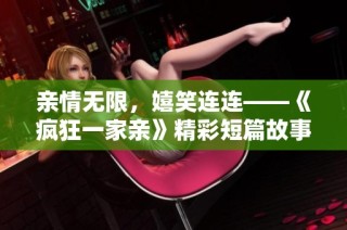 亲情无限，嬉笑连连——《疯狂一家亲》精彩短篇故事集