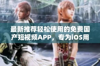 最新推荐轻松使用的免费国产短视频APP，专为iOS用户打造
