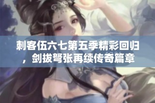 刺客伍六七第五季精彩回归，剑拔弩张再续传奇篇章