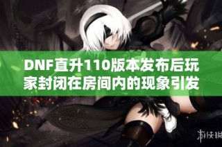 DNF直升110版本发布后玩家封闭在房间内的现象引发热议