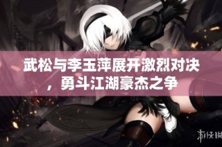 武松与李玉萍展开激烈对决，勇斗江湖豪杰之争