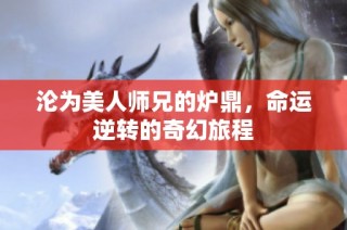 沦为美人师兄的炉鼎，命运逆转的奇幻旅程