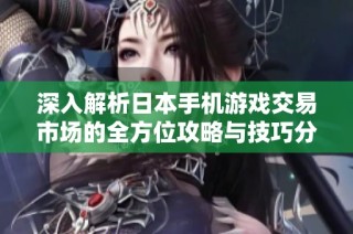 深入解析日本手机游戏交易市场的全方位攻略与技巧分享