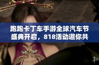 跑跑卡丁车手游全球汽车节盛典开启，818活动邀你共庆驾驶乐趣
