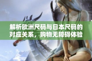 解析欧洲尺码与日本尺码的对应关系，购物无障碍体验分享