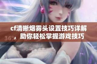 cf清晰烟雾头设置技巧详解，助你轻松掌握游戏技巧
