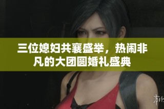 三位媳妇共襄盛举，热闹非凡的大团圆婚礼盛典