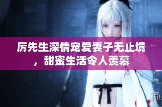 厉先生深情宠爱妻子无止境，甜蜜生活令人羡慕