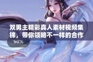 双男主精彩真人素材视频集锦，带你领略不一样的合作魅力