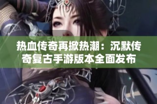 热血传奇再掀热潮：沉默传奇复古手游版本全面发布