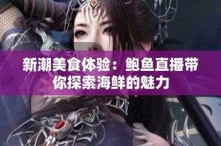 新潮美食体验：鲍鱼直播带你探索海鲜的魅力