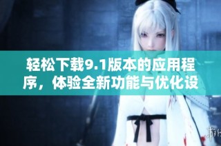 轻松下载9.1版本的应用程序，体验全新功能与优化设计