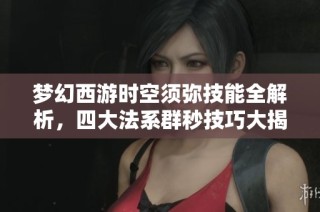 梦幻西游时空须弥技能全解析，四大法系群秒技巧大揭秘