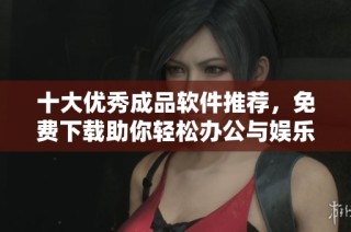 十大优秀成品软件推荐，免费下载助你轻松办公与娱乐