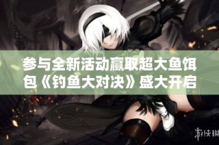 参与全新活动赢取超大鱼饵包《钓鱼大对决》盛大开启