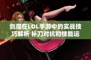剑魔在LOL手游中的实战技巧解析 补刀对抗和技能运用全攻略