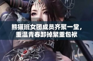 熊猫班女团成员齐聚一堂，重温青春卸掉繁重包袱