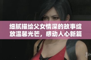 细腻描绘父女情深的故事绽放温馨光芒，感动人心新篇章