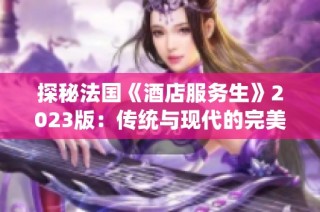 探秘法国《酒店服务生》2023版：传统与现代的完美交融