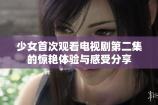 少女首次观看电视剧第二集的惊艳体验与感受分享