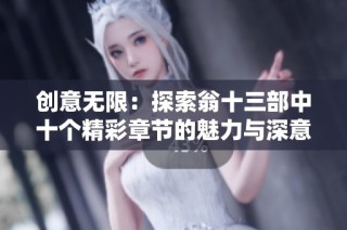 创意无限：探索翁十三部中十个精彩章节的魅力与深意