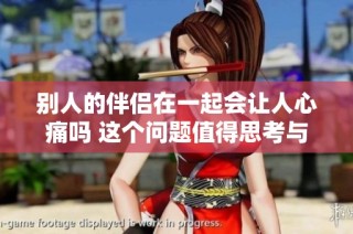 别人的伴侣在一起会让人心痛吗 这个问题值得思考与探讨