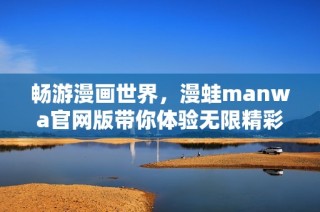 畅游漫画世界，漫蛙manwa官网版带你体验无限精彩内容