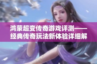 鸿蒙超变传奇游戏评测——经典传奇玩法新体验详细解析