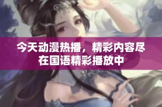 今天动漫热播，精彩内容尽在国语精彩播放中