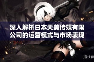 深入解析日本天美传媒有限公司的运营模式与市场表现