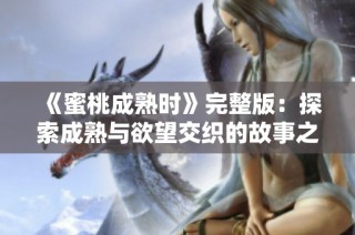 《蜜桃成熟时》完整版：探索成熟与欲望交织的故事之旅