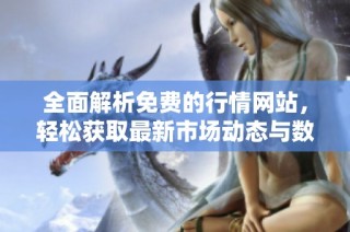 全面解析免费的行情网站，轻松获取最新市场动态与数据