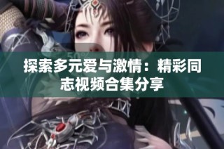 探索多元爱与激情：精彩同志视频合集分享