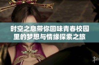 时空之息带你回味青春校园里的梦想与情缘探索之旅