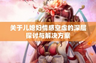 关于儿媳妇情感空虚的深层探讨与解决方案