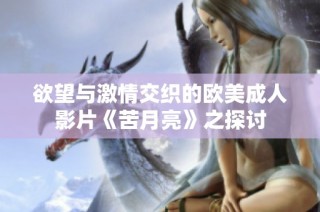 欲望与激情交织的欧美成人影片《苦月亮》之探讨