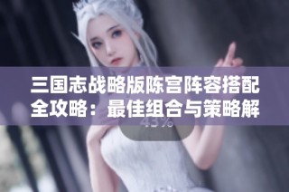 三国志战略版陈宫阵容搭配全攻略：最佳组合与策略解析
