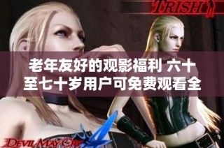 老年友好的观影福利 六十至七十岁用户可免费观看全部电视剧