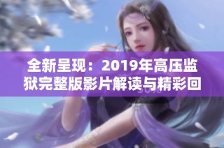 全新呈现：2019年高压监狱完整版影片解读与精彩回顾