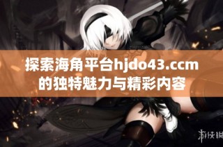 探索海角平台hjdo43.ccm的独特魅力与精彩内容