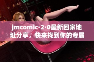 jmcomic·2·0最新回家地址分享，快来找到你的专属入口！