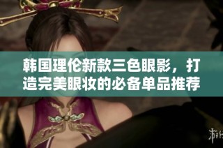 韩国理伦新款三色眼影，打造完美眼妆的必备单品推荐