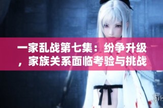 一家乱战第七集：纷争升级，家族关系面临考验与挑战